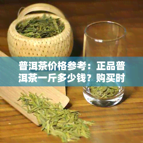 普洱茶价格参考：正品普洱茶一斤多少钱？购买时应注意哪些因素？