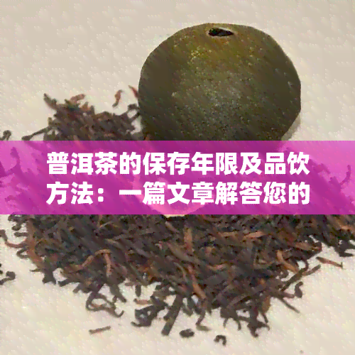 普洱茶的保存年限及品饮方法：一篇文章解答您的所有疑问