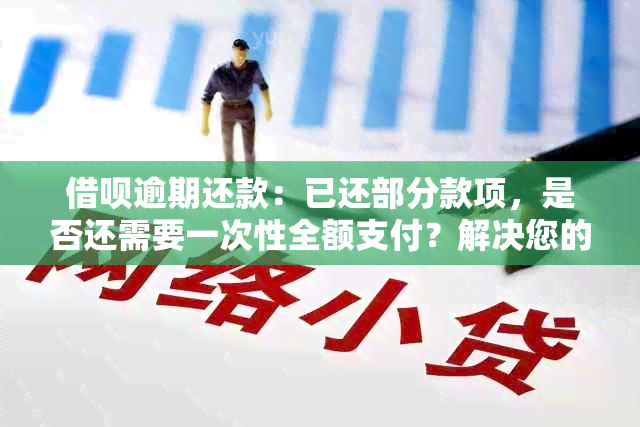 借呗逾期还款：已还部分款项，是否还需要一次性全额支付？解决您的疑惑