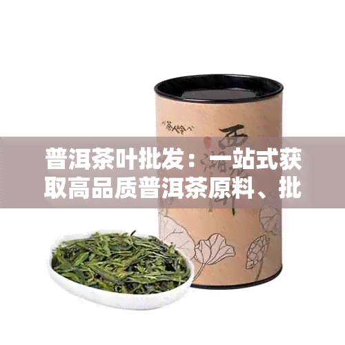 普洱茶叶批发：一站式获取高品质普洱茶原料、批发价格与购买指南