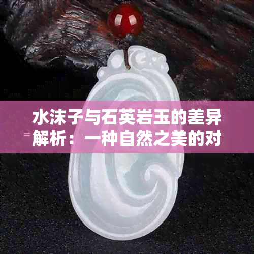 水沫子与石英岩玉的差异解析：一种自然之美的对比