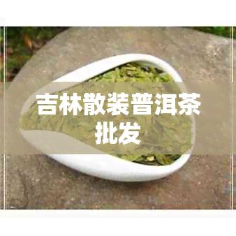 吉林散装普洱茶批发