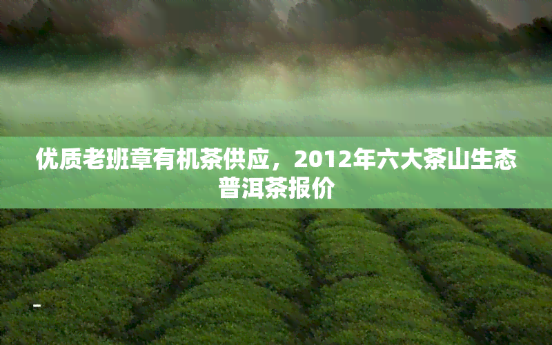 优质老班章有机茶供应，2012年六大茶山生态普洱茶报价