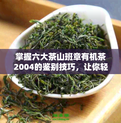 掌握六大茶山班章有机茶2004的鉴别技巧，让你轻松分辨老班章普洱茶真伪