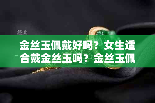 金丝玉佩戴好吗？女生适合戴金丝玉吗？金丝玉佩戴有什么好处？