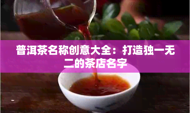 普洱茶名称创意大全：打造独一无二的茶店名字