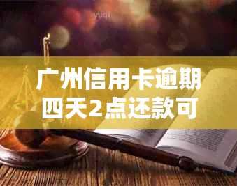 广州信用卡逾期四天2点还款可行吗？怎么办？