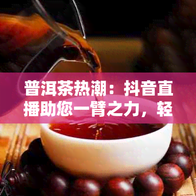 普洱茶热潮：抖音直播助您一臂之力，轻松开启电商新篇章