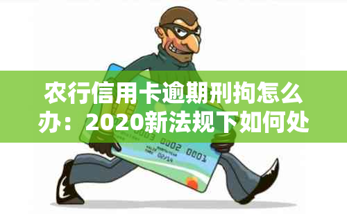 农行信用卡逾期刑拘怎么办：2020新法规下如何处理逾期问题？