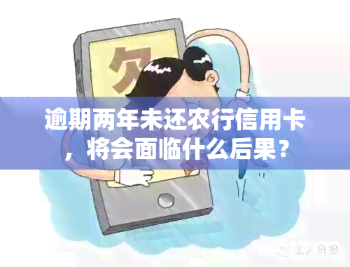 逾期两年未还农行信用卡，将会面临什么后果？