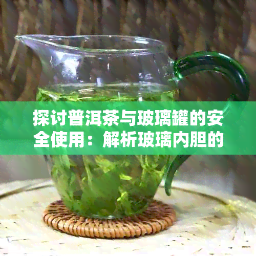 探讨普洱茶与玻璃罐的安全使用：解析玻璃内胆的优点和潜在问题