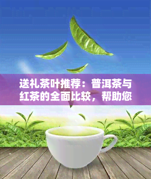 送礼茶叶推荐：普洱茶与红茶的全面比较，帮助您做出明智选择