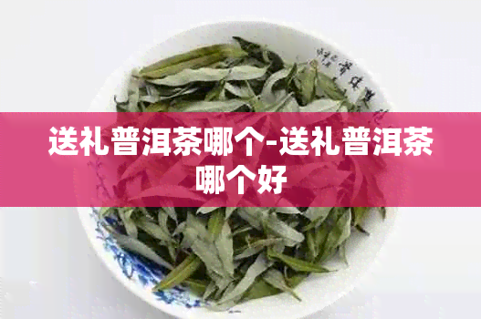 送礼普洱茶哪个-送礼普洱茶哪个好