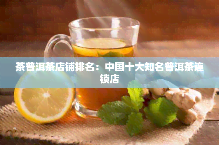 茶普洱茶店铺排名：中国十大知名普洱茶连锁店