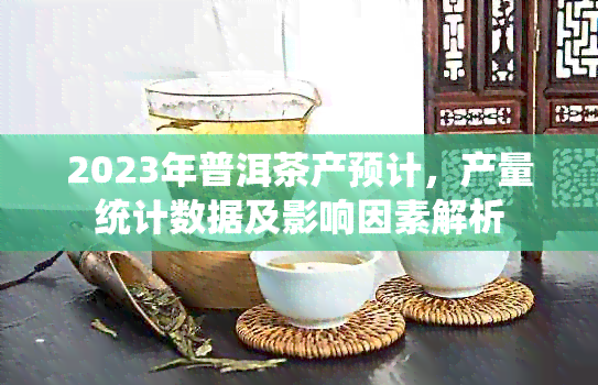 2023年普洱茶产预计，产量统计数据及影响因素解析