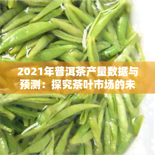 2021年普洱茶产量数据与预测：探究茶叶市场的未来发展趋势