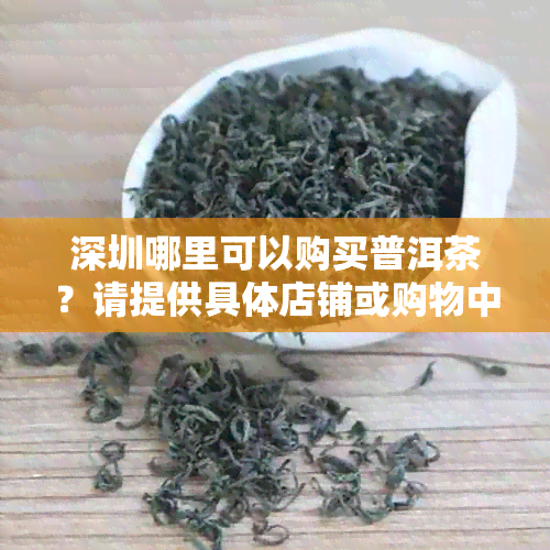 深圳哪里可以购买普洱茶？请提供具体店铺或购物中心名称。