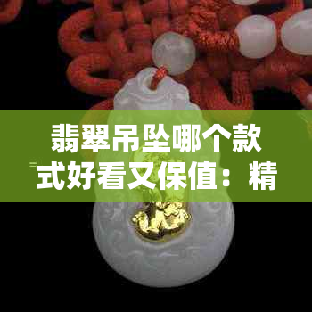 翡翠吊坠哪个款式好看又保值：精选好看又保值的翡翠吊坠款式，不再纠结！