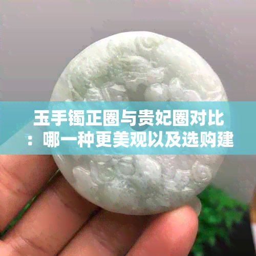 玉手镯正圈与贵妃圈对比：哪一种更美观以及选购建议