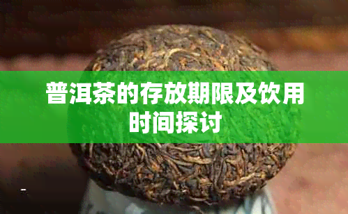 普洱茶的存放期限及饮用时间探讨