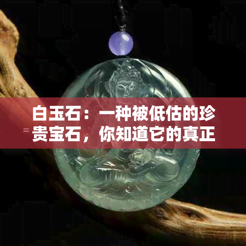 白玉石：一种被低估的珍贵宝石，你知道它的真正价值吗？