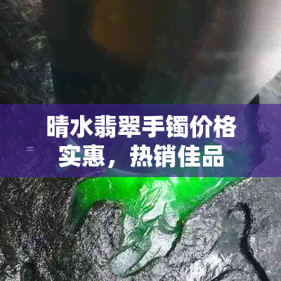 晴水翡翠手镯价格实惠，热销佳品