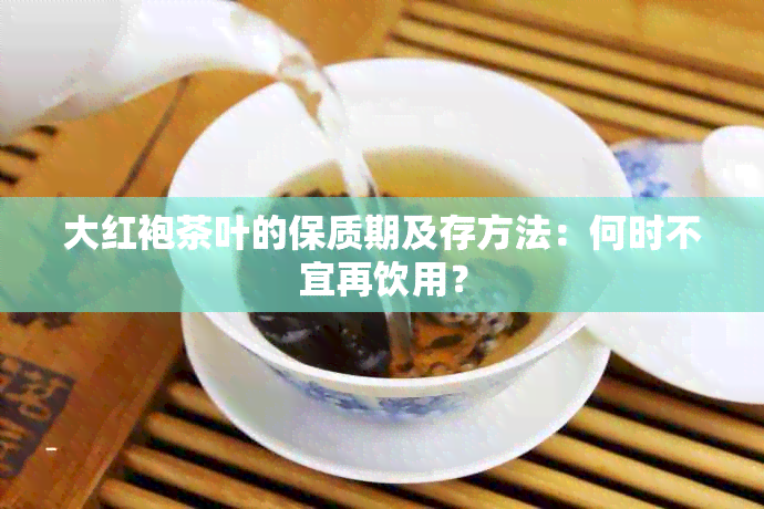 大红袍茶叶的保质期及存方法：何时不宜再饮用？