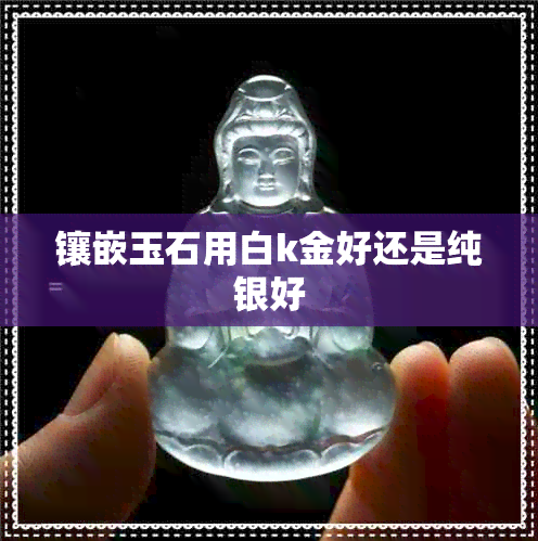 镶嵌玉石用白k金好还是纯银好