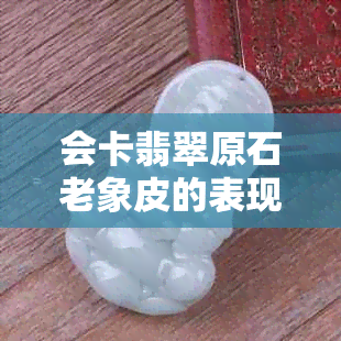 会卡翡翠原石老象皮的表现与特性：是否会出现大象皮纹理，以及是否有雾