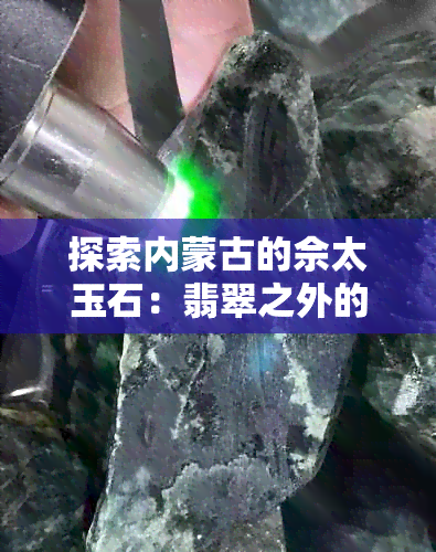 探索内蒙古的佘太玉石：翡翠之外的独特品种与魅力