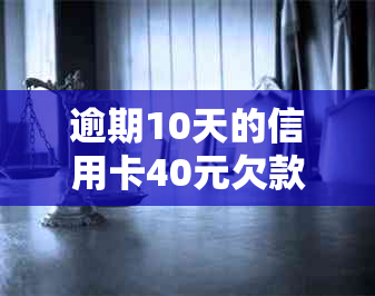 逾期10天的信用卡40元欠款会产生哪些后果及解决方法