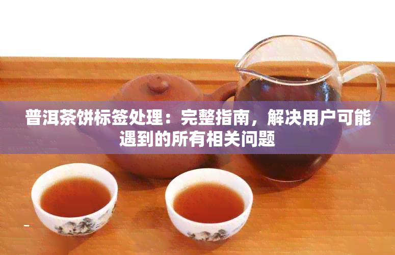 普洱茶饼标签处理：完整指南，解决用户可能遇到的所有相关问题