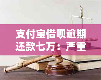 支付宝借呗逾期还款七万：严重后果与解决办法