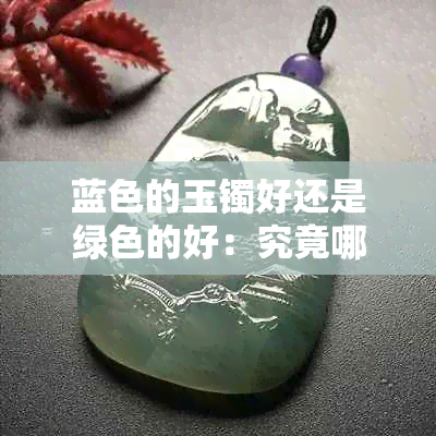 蓝色的玉镯好还是绿色的好：究竟哪种颜色更受欢迎？