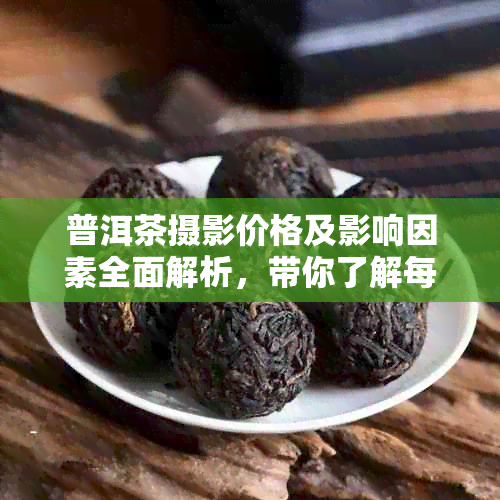 普洱茶摄影价格及影响因素全面解析，带你了解每一斤的成本