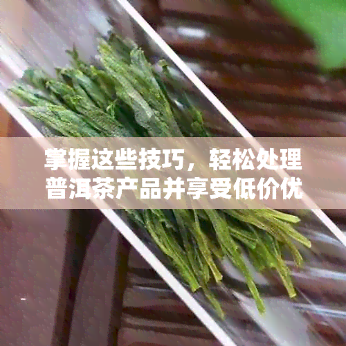 掌握这些技巧，轻松处理普洱茶产品并享受低价优