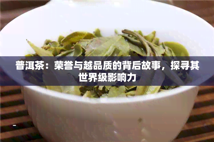 普洱茶：荣誉与越品质的背后故事，探寻其世界级影响力