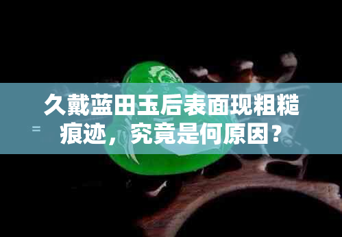 久戴蓝田玉后表面现粗糙痕迹，究竟是何原因？