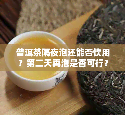 普洱茶隔夜泡还能否饮用？第二天再泡是否可行？