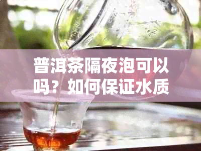 普洱茶隔夜泡可以吗？如何保证水质和口感？