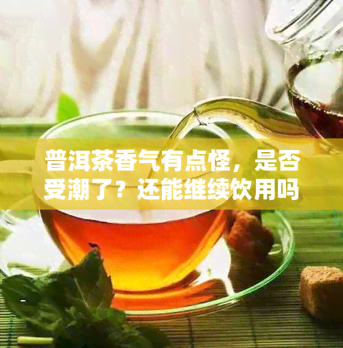 普洱茶香气有点怪，是否受潮了？还能继续饮用吗？