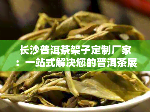 长沙普洱茶架子定制厂家：一站式解决您的普洱茶展示与存需求