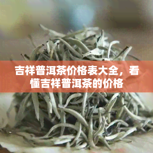 吉祥普洱茶价格表大全，看懂吉祥普洱茶的价格