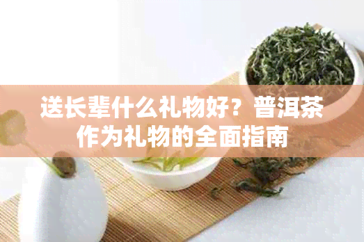 送长辈什么礼物好？普洱茶作为礼物的全面指南