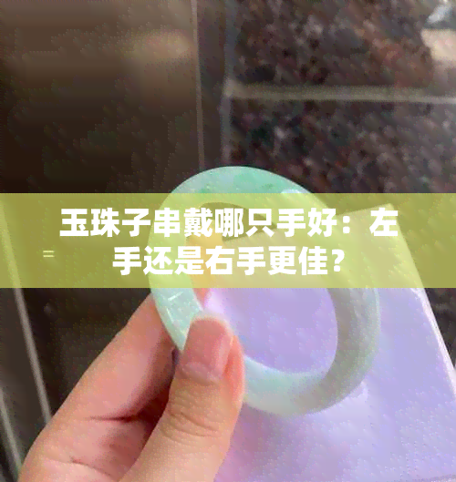 玉珠子串戴哪只手好：左手还是右手更佳？