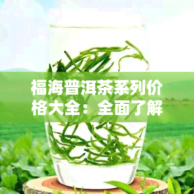 福海普洱茶系列价格大全：全面了解各类型茶叶的价格及特点，助您轻松选购