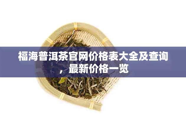 福海普洱茶官网价格表大全及查询，最新价格一览