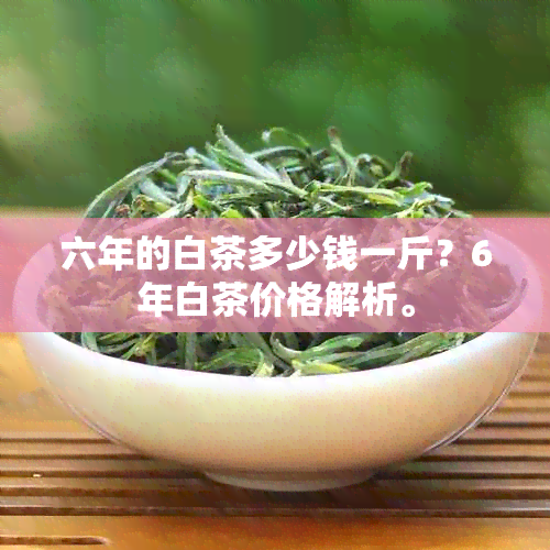 六年的白茶多少钱一斤？6年白茶价格解析。