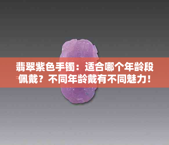 翡翠紫色手镯：适合哪个年龄段佩戴？不同年龄戴有不同魅力！