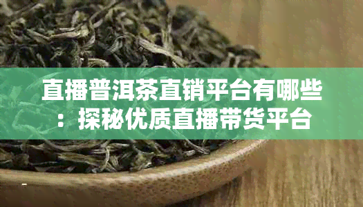 直播普洱茶直销平台有哪些：探秘优质直播带货平台